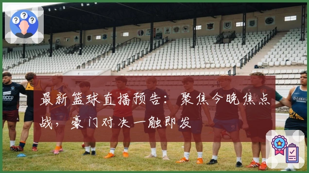 最新篮球直播预告：聚焦今晚焦点战，豪门对决一触即发