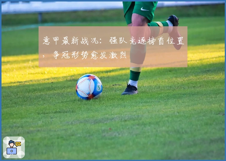 意甲最新战况：强队竞逐榜首位置，争冠形势愈发激烈