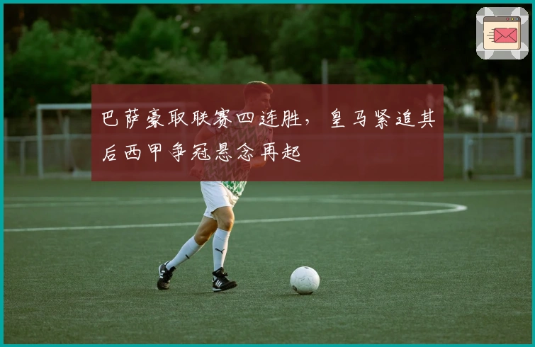 巴萨豪取联赛四连胜，皇马紧追其后西甲争冠悬念再起