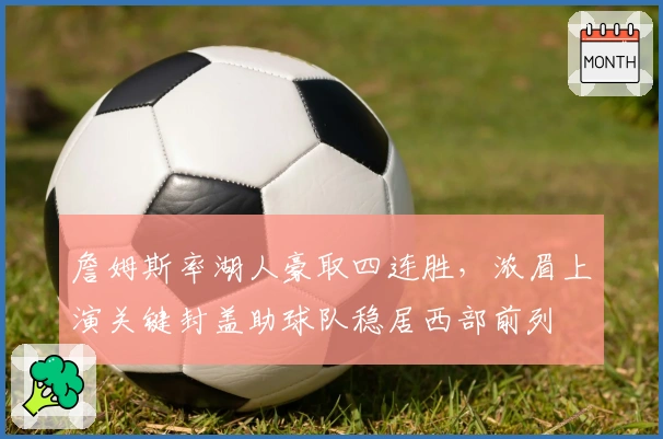 詹姆斯率湖人豪取四连胜，浓眉上演关键封盖助球队稳居西部前列