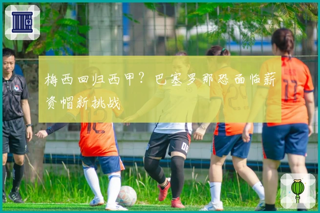 梅西回归西甲？巴塞罗那恐面临薪资帽新挑战