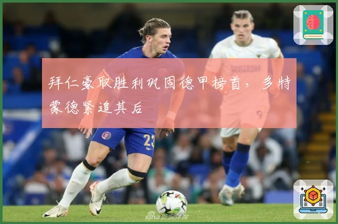 拜仁豪取胜利巩固德甲榜首,多特蒙德紧追其后