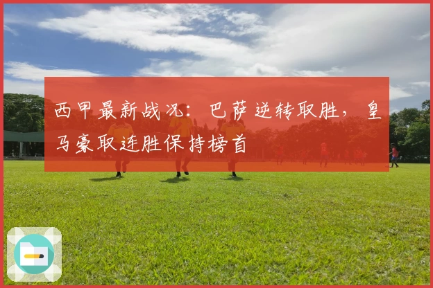 西甲最新战况：巴萨逆转取胜，皇马豪取连胜保持榜首