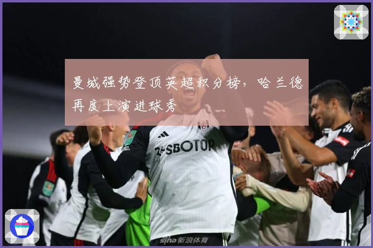 曼城强势登顶英超积分榜，哈兰德再度上演进球秀