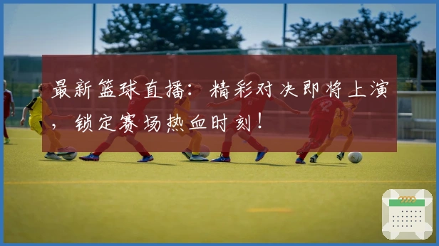 最新篮球直播：精彩对决即将上演，锁定赛场热血时刻！