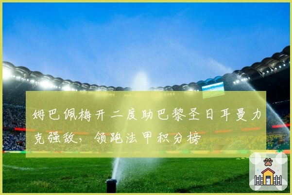 姆巴佩梅开二度助巴黎圣日耳曼力克强敌，领跑法甲积分榜