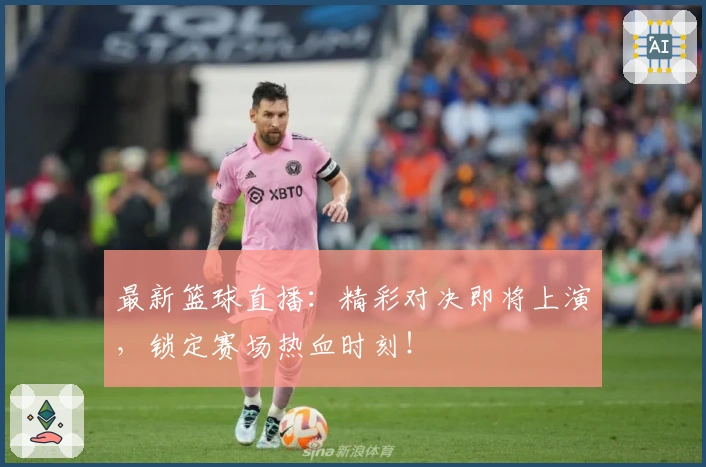 最新篮球直播：精彩对决即将上演，锁定赛场热血时刻！