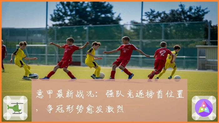 意甲最新战况：强队竞逐榜首位置，争冠形势愈发激烈