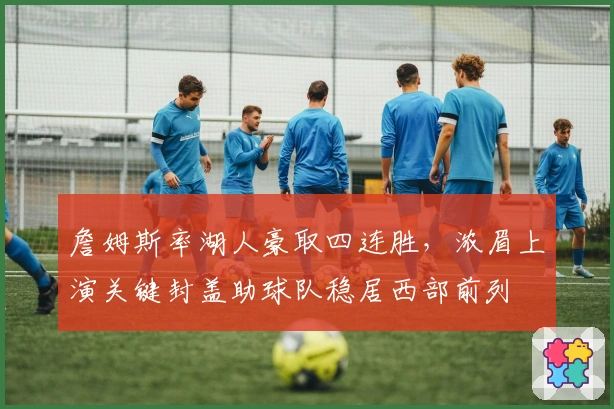 詹姆斯率湖人豪取四连胜，浓眉上演关键封盖助球队稳居西部前列