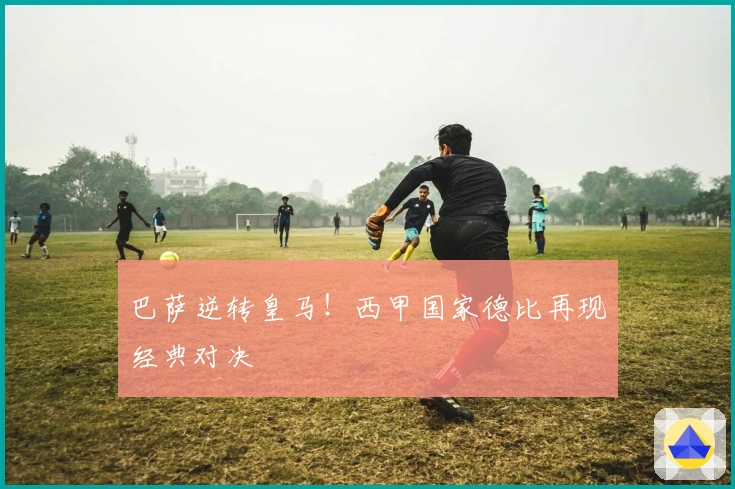 巴萨逆转皇马！西甲国家德比再现经典对决