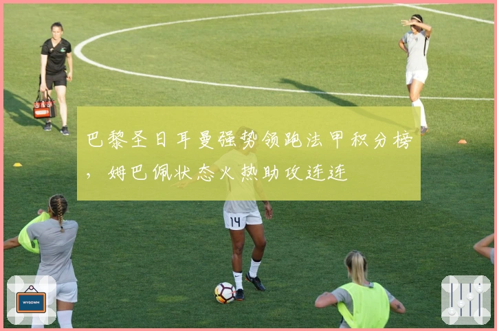 巴黎圣日耳曼强势领跑法甲积分榜，姆巴佩状态火热助攻连连