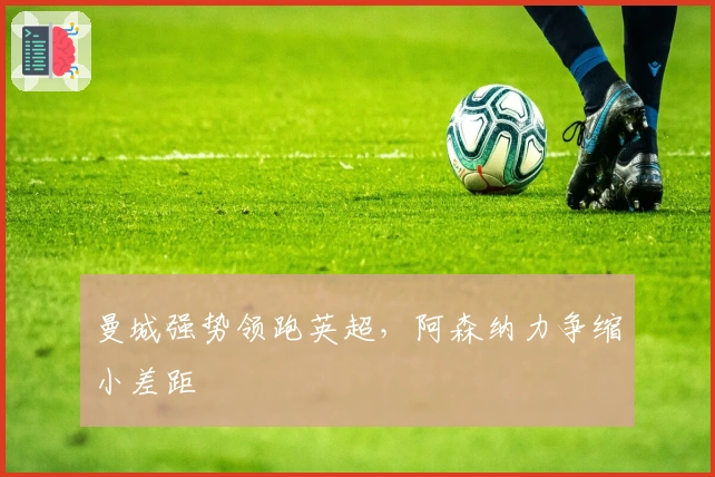 曼城强势领跑英超,阿森纳力争缩小差距