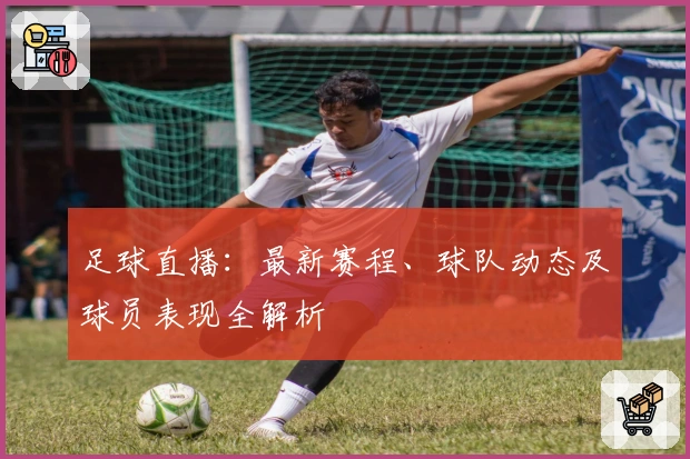 足球直播：最新赛程、球队动态及球员表现全解析