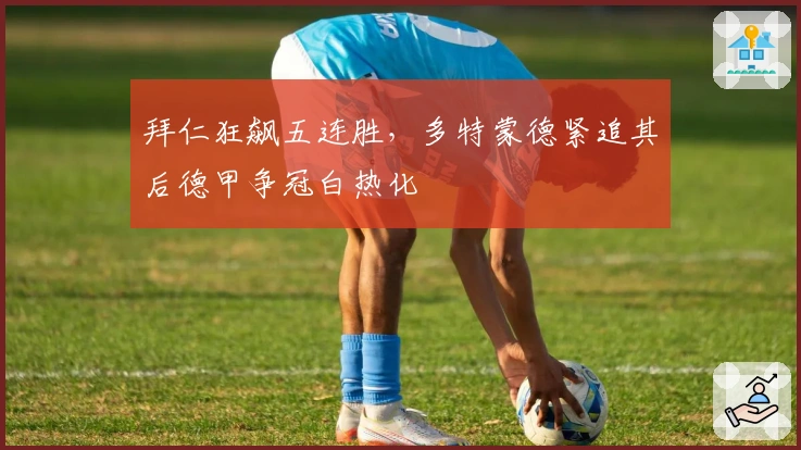 拜仁狂飙五连胜，多特蒙德紧追其后德甲争冠白热化