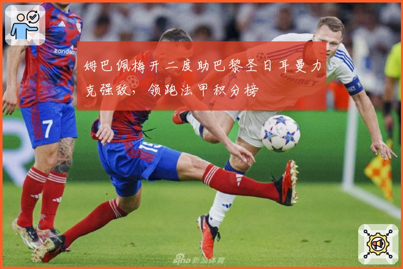 姆巴佩梅开二度助巴黎圣日耳曼力克强敌，领跑法甲积分榜