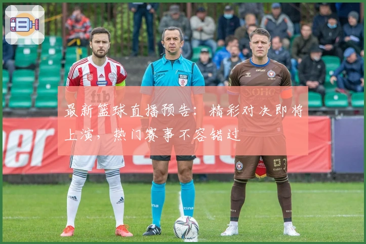 最新篮球直播预告：精彩对决即将上演，热门赛事不容错过