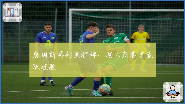 詹姆斯再创里程碑，湖人新赛季豪取连胜